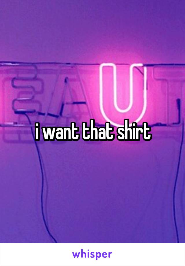 i want that shirt