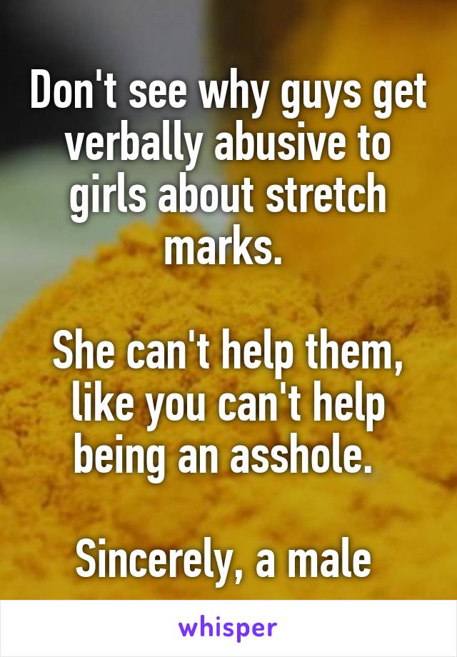 Don't see why guys get verbally abusive to girls about stretch marks. 

She can't help them, like you can't help being an asshole. 

Sincerely, a male 