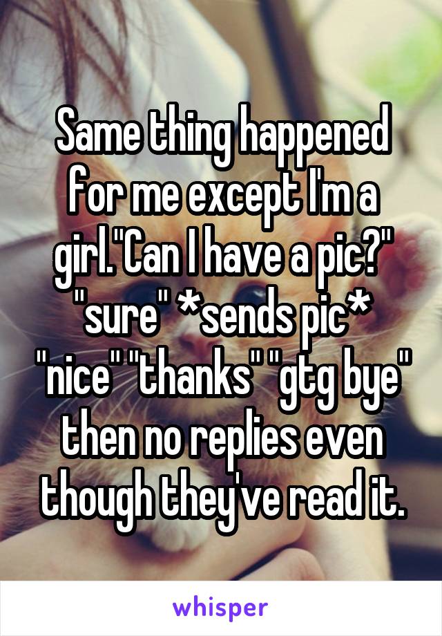 Same thing happened for me except I'm a girl."Can I have a pic?" "sure" *sends pic* "nice" "thanks" "gtg bye" then no replies even though they've read it.