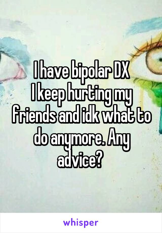 I have bipolar DX
I keep hurting my friends and idk what to do anymore. Any advice? 