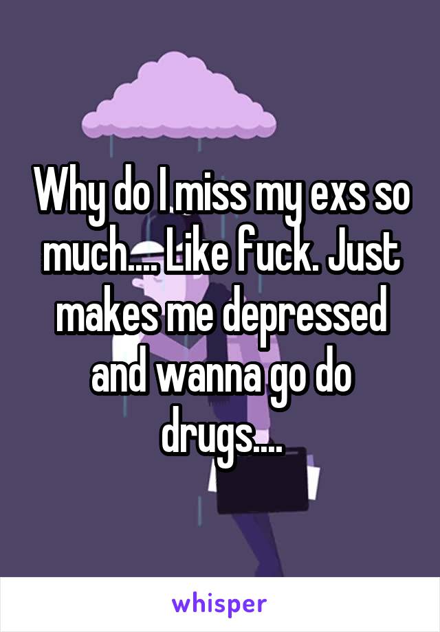 Why do I miss my exs so much.... Like fuck. Just makes me depressed and wanna go do drugs....