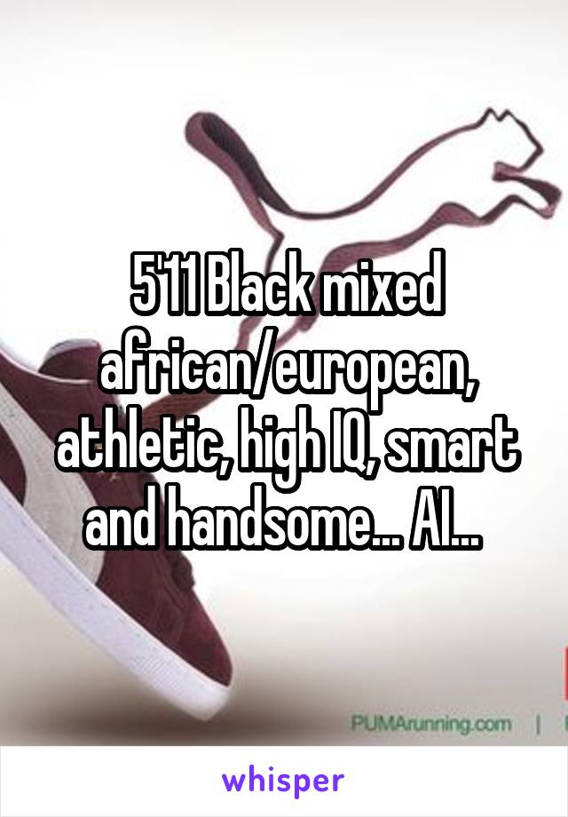 5'11 Black mixed african/european, athletic, high IQ, smart and handsome... AI... 