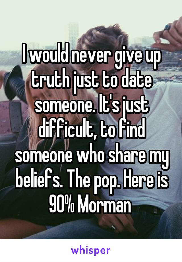 I would never give up truth just to date someone. It's just difficult, to find someone who share my beliefs. The pop. Here is 90% Morman 