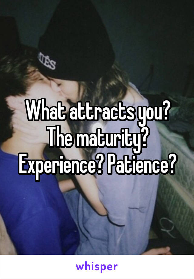 What attracts you? The maturity? Experience? Patience?