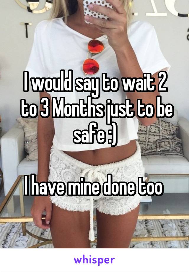 I would say to wait 2
 to 3 Months just to be safe :)

I have mine done too 