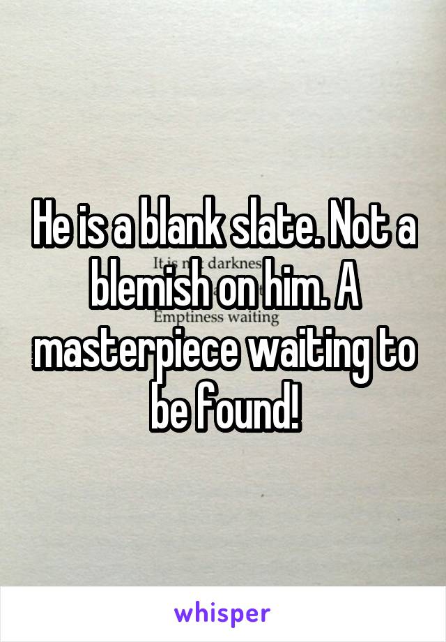 He is a blank slate. Not a blemish on him. A masterpiece waiting to be found!