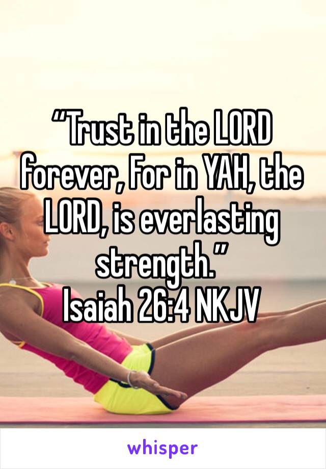 “Trust in the LORD forever, For in YAH, the LORD, is everlasting strength.”
‭‭Isaiah‬ ‭26:4‬ ‭NKJV‬‬
