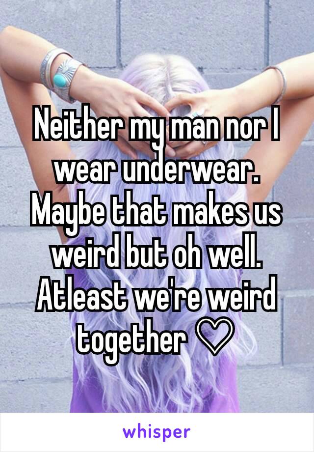Neither my man nor I wear underwear. Maybe that makes us weird but oh well. Atleast we're weird together ♡