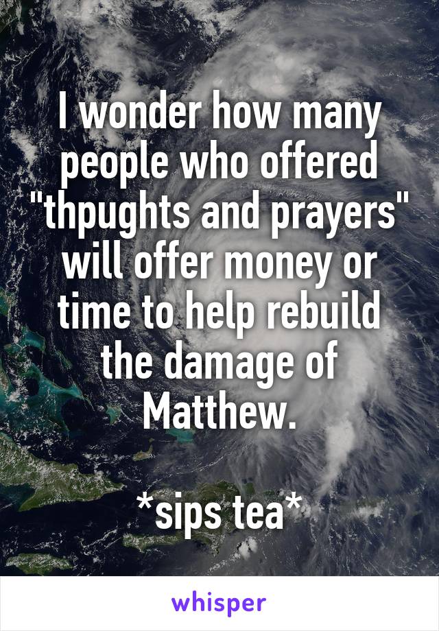 I wonder how many people who offered "thpughts and prayers" will offer money or time to help rebuild the damage of Matthew.

*sips tea*