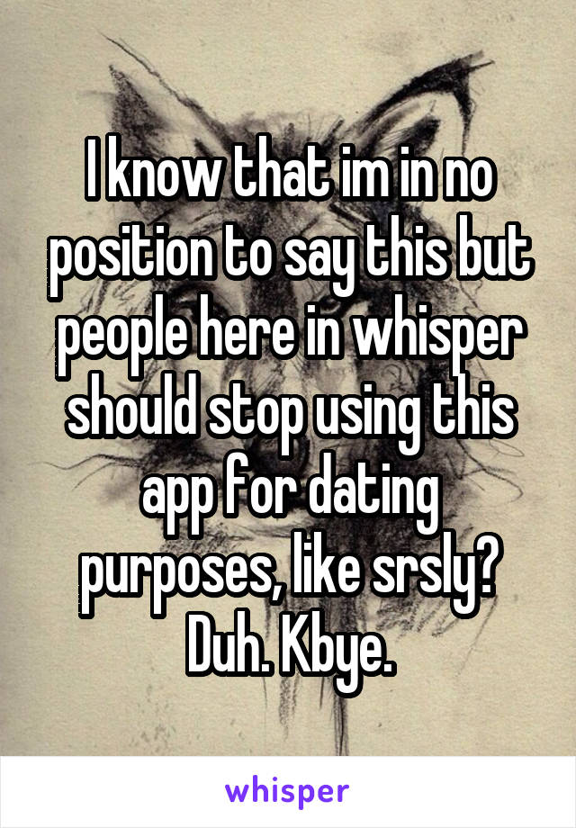 I know that im in no position to say this but people here in whisper should stop using this app for dating purposes, like srsly? Duh. Kbye.