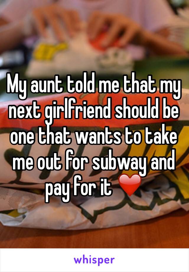 My aunt told me that my next girlfriend should be one that wants to take me out for subway and pay for it ❤️