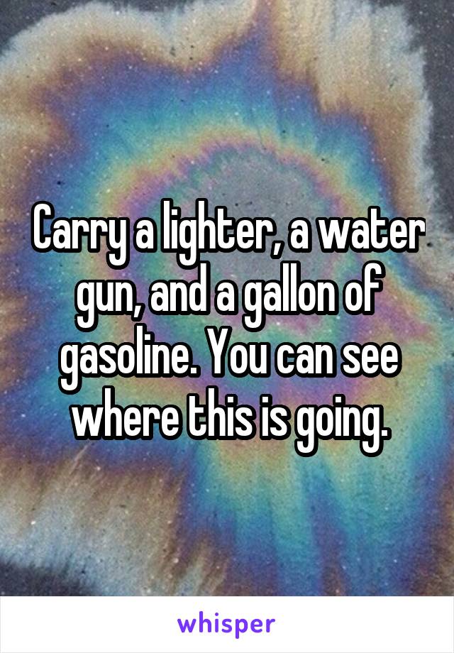 Carry a lighter, a water gun, and a gallon of gasoline. You can see where this is going.