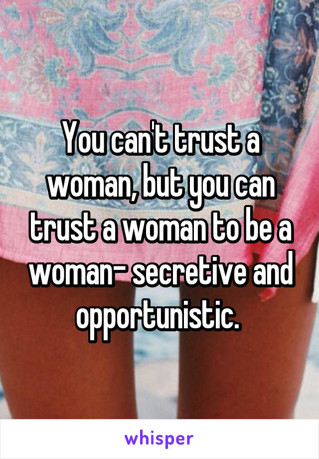 You can't trust a woman, but you can trust a woman to be a woman- secretive and opportunistic. 