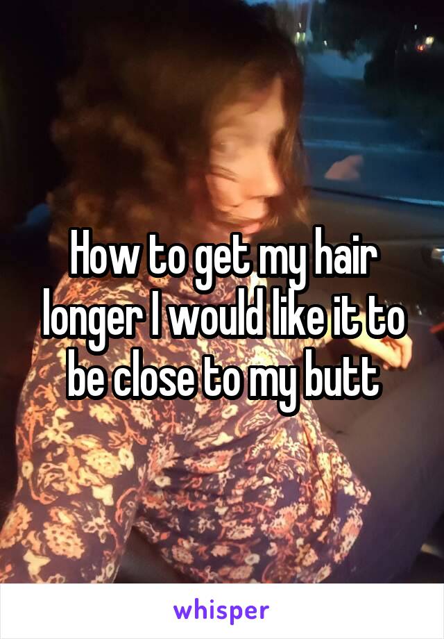 How to get my hair longer I would like it to be close to my butt