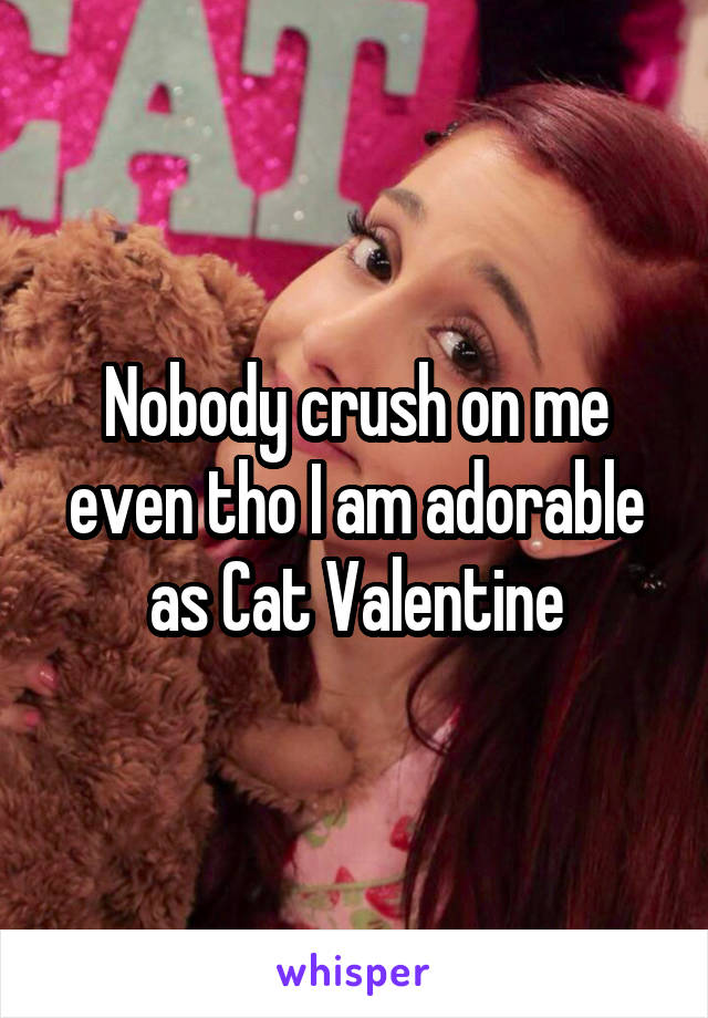 Nobody crush on me even tho I am adorable as Cat Valentine