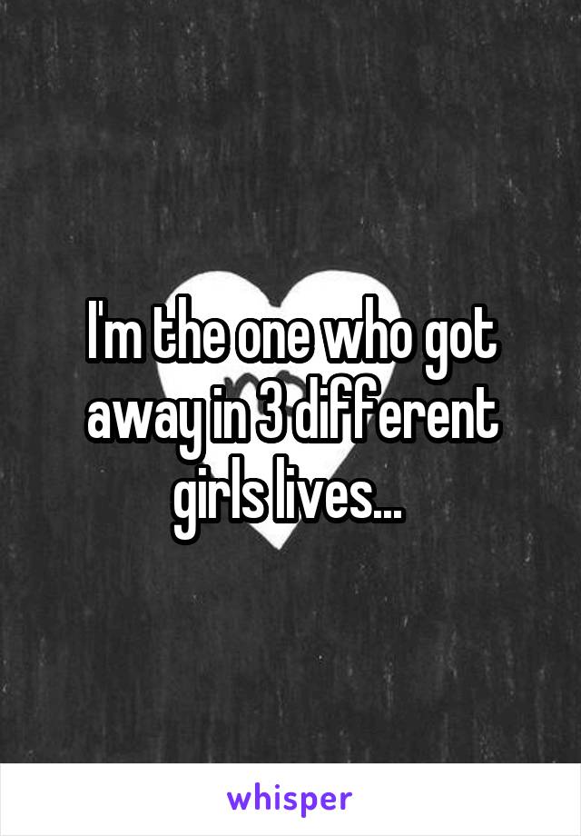 I'm the one who got away in 3 different girls lives... 