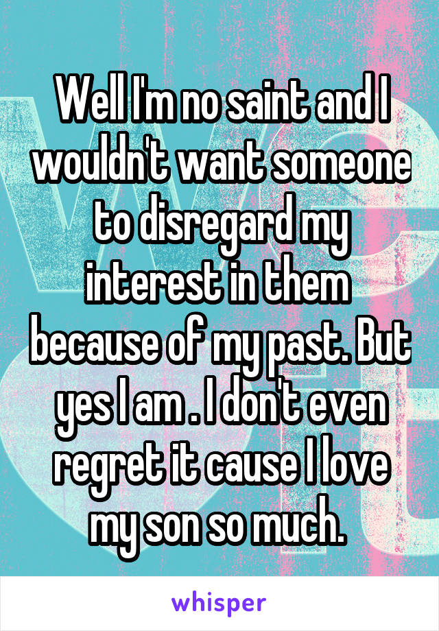 Well I'm no saint and I wouldn't want someone to disregard my interest in them  because of my past. But yes I am . I don't even regret it cause I love my son so much. 