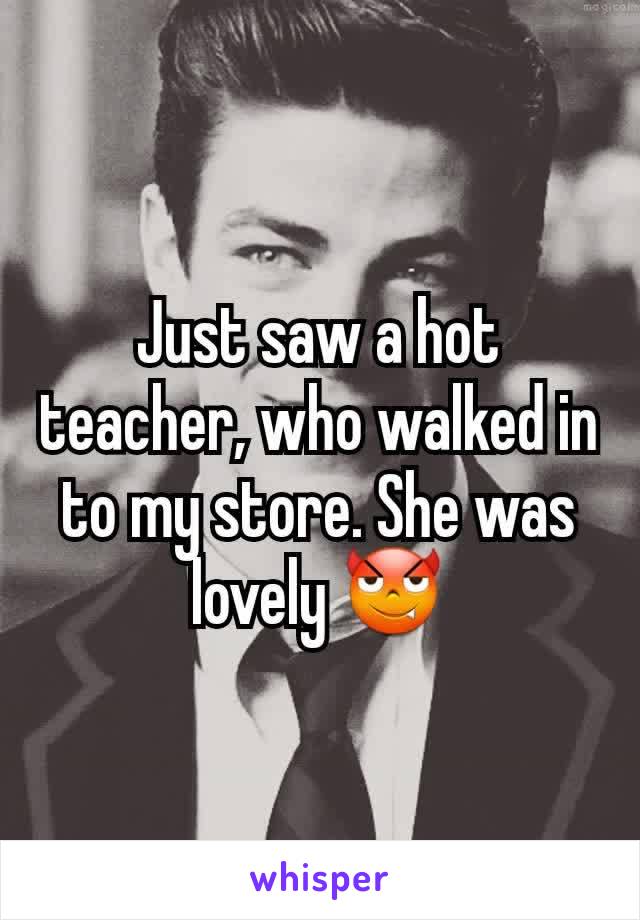 Just saw a hot teacher, who walked in to my store. She was lovely 😈