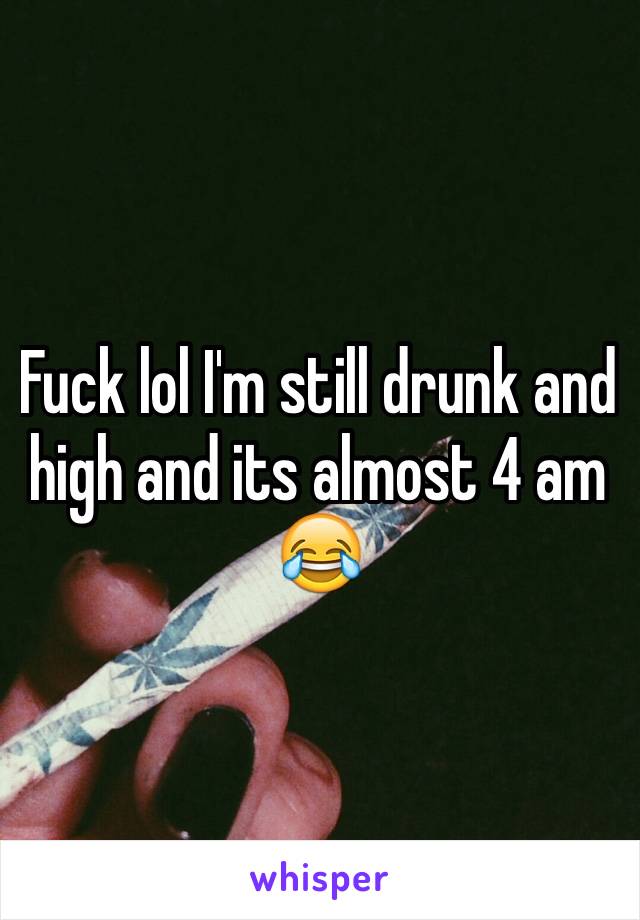 Fuck lol I'm still drunk and high and its almost 4 am 😂 