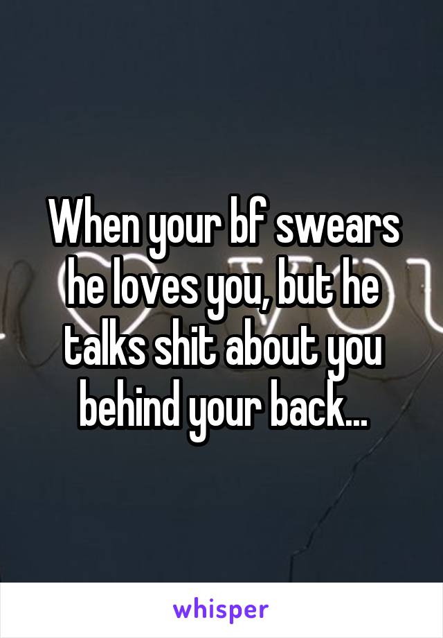 When your bf swears he loves you, but he talks shit about you behind your back...
