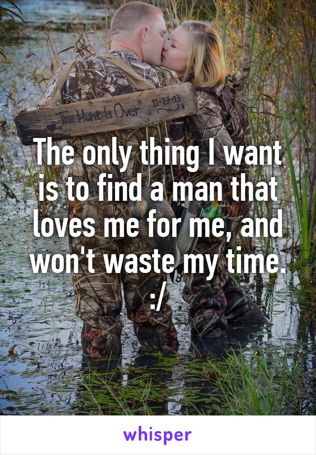 The only thing I want is to find a man that loves me for me, and won't waste my time. :/