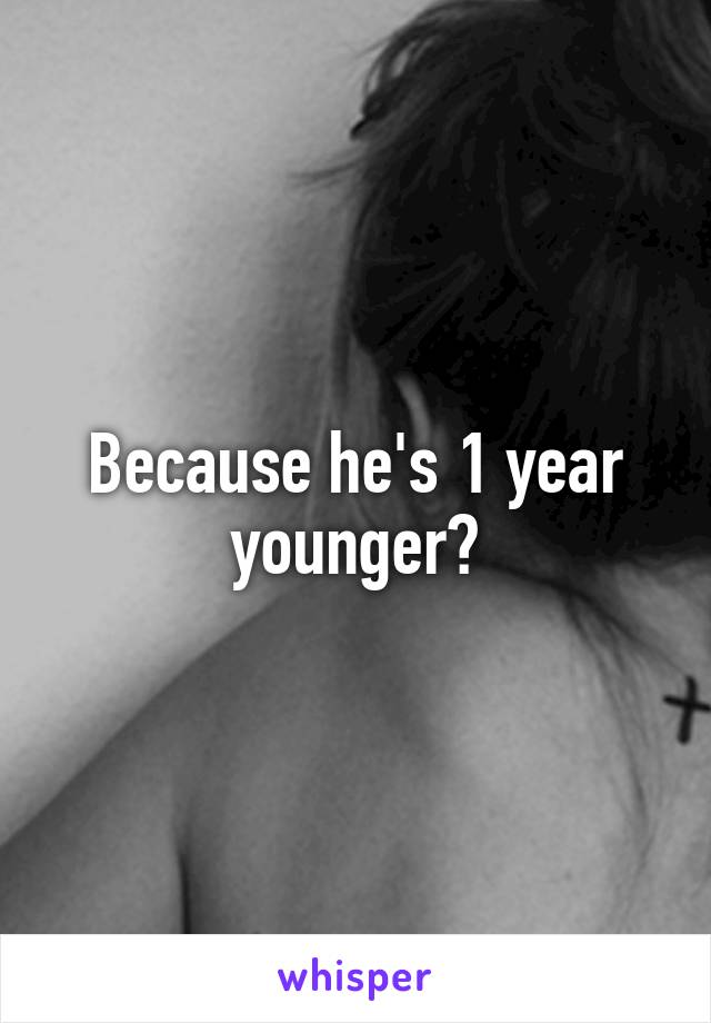 Because he's 1 year younger?