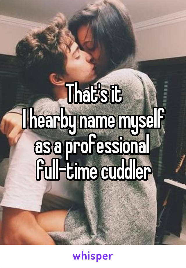 That's it
I hearby name myself as a professional  full-time cuddler