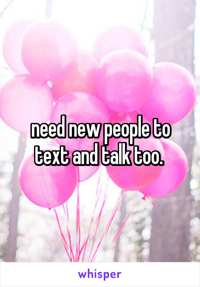 need new people to text and talk too. 