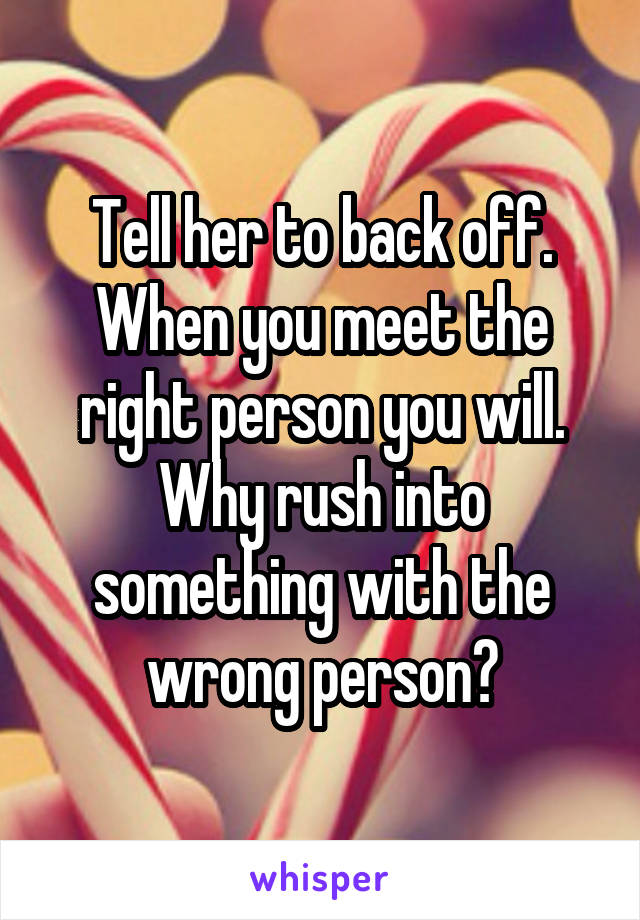 Tell her to back off. When you meet the right person you will. Why rush into something with the wrong person?
