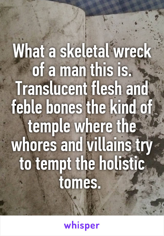 What a skeletal wreck of a man this is. Translucent flesh and feble bones the kind of temple where the whores and villains try to tempt the holistic tomes. 