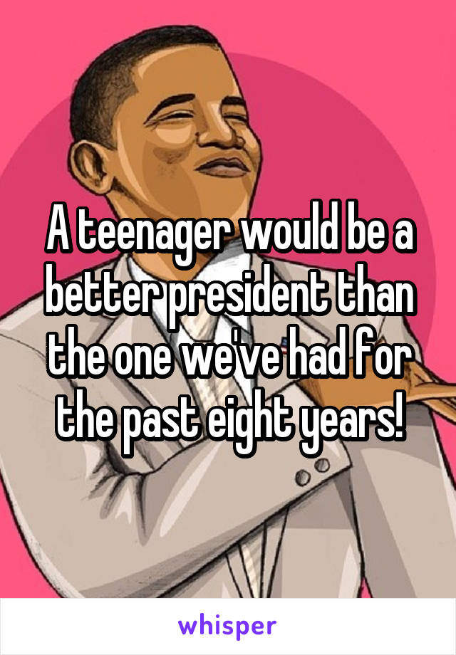 A teenager would be a better president than the one we've had for the past eight years!