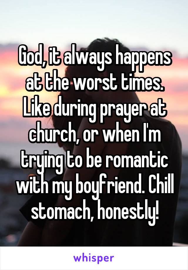 God, it always happens at the worst times. Like during prayer at church, or when I'm trying to be romantic with my boyfriend. Chill stomach, honestly!