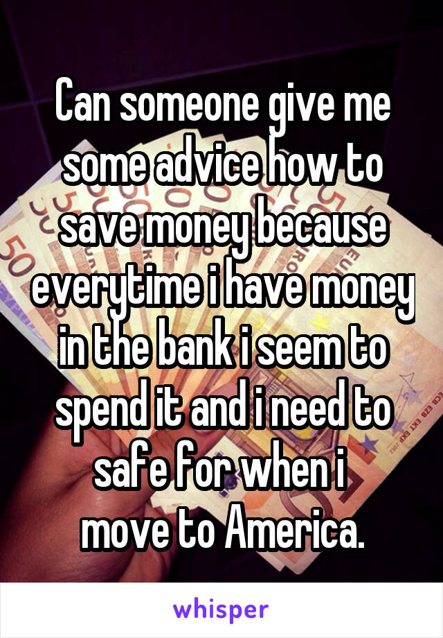Can someone give me some advice how to save money because everytime i have money in the bank i seem to spend it and i need to safe for when i 
move to America.