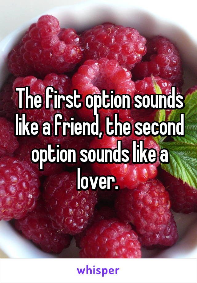 The first option sounds like a friend, the second option sounds like a lover. 