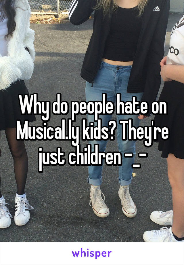 Why do people hate on Musical.ly kids? They're just children -_-