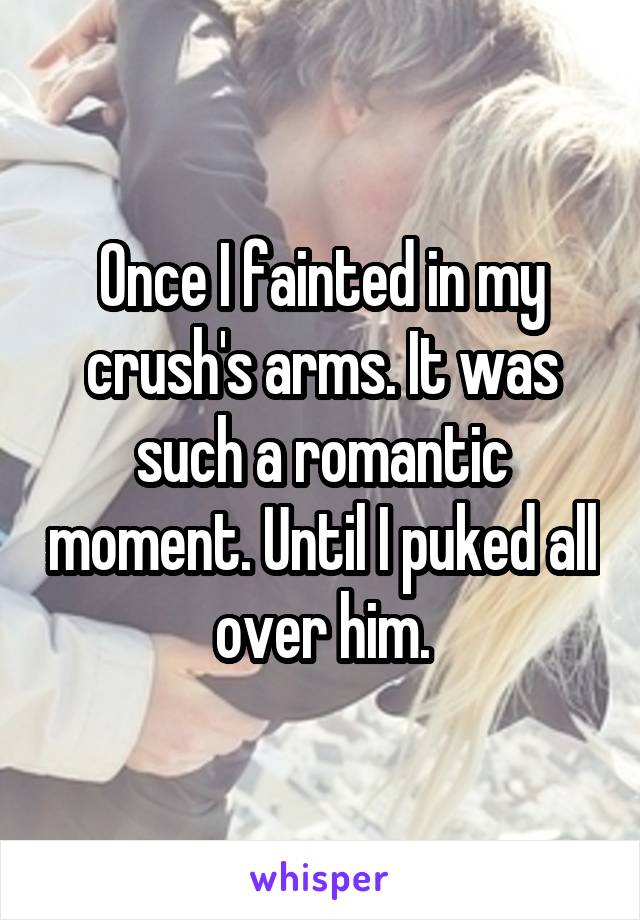 Once I fainted in my crush's arms. It was such a romantic moment. Until I puked all over him.
