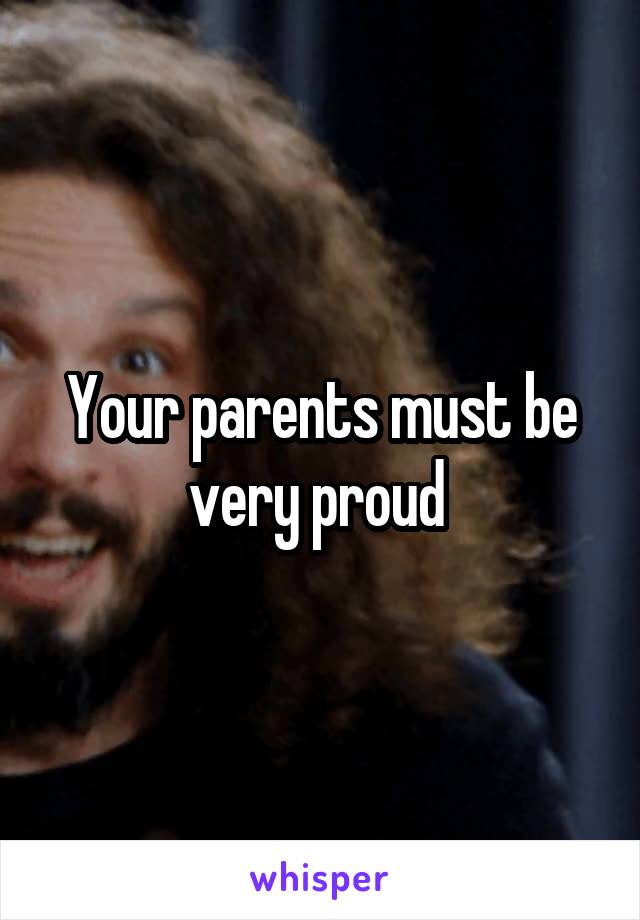 Your parents must be very proud 