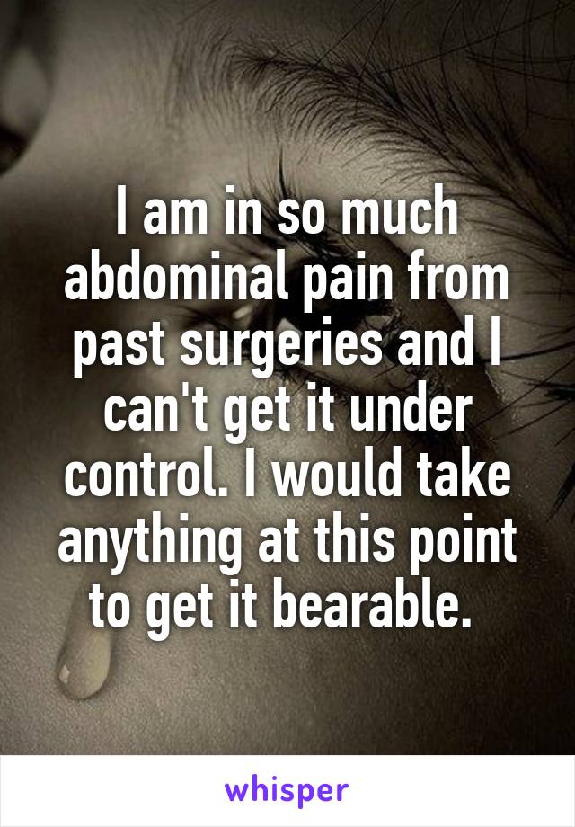 I am in so much abdominal pain from past surgeries and I can't get it under control. I would take anything at this point to get it bearable. 