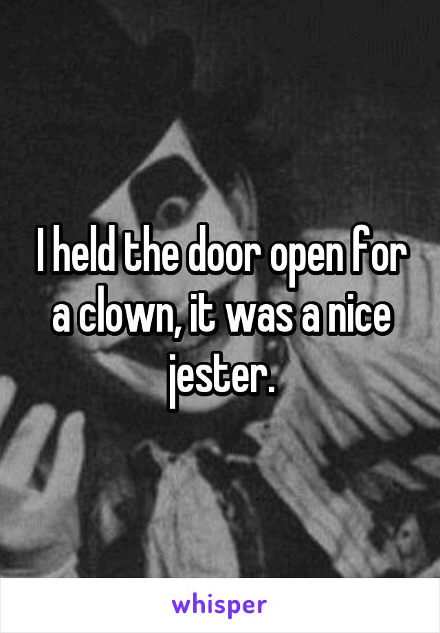 I held the door open for a clown, it was a nice jester.