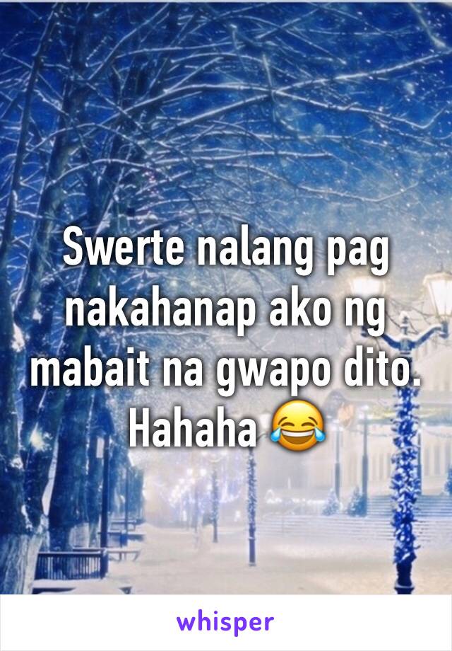 Swerte nalang pag nakahanap ako ng mabait na gwapo dito. Hahaha 😂