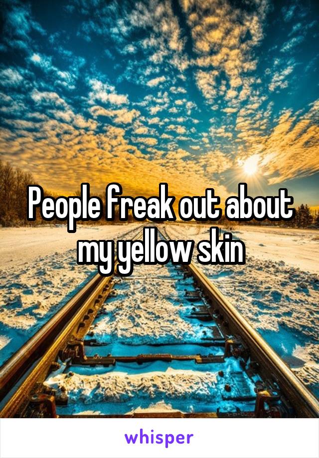 People freak out about my yellow skin