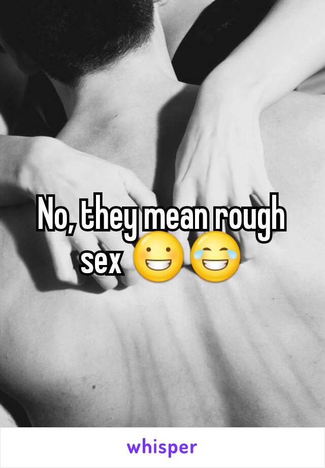 No, they mean rough sex 😀😂