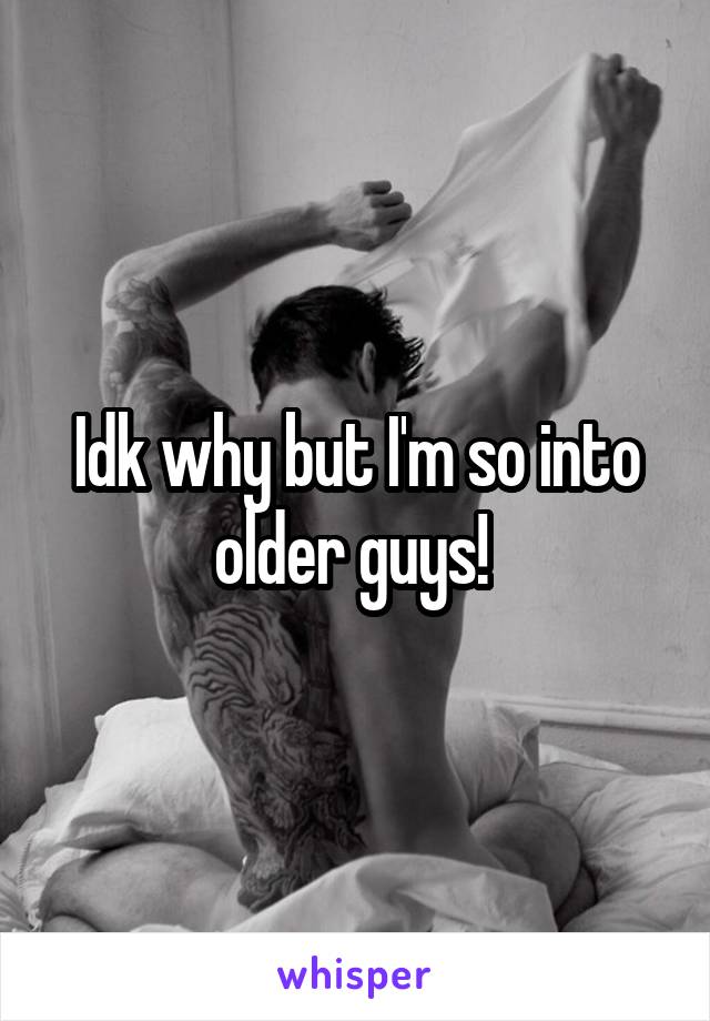 Idk why but I'm so into older guys! 