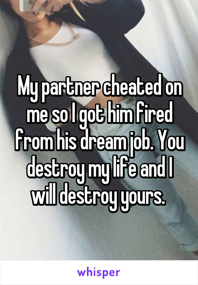 My partner cheated on me so I got him fired from his dream job. You destroy my life and I will destroy yours. 