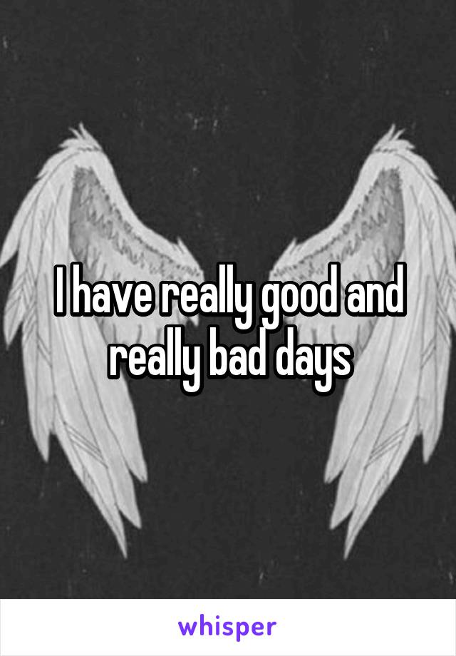 I have really good and really bad days