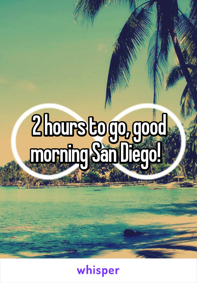 2 hours to go, good morning San Diego!  