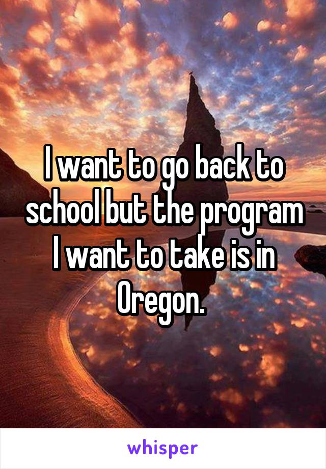 I want to go back to school but the program I want to take is in Oregon. 