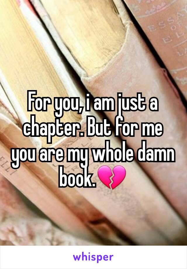 For you, i am just a chapter. But for me you are my whole damn book.💔