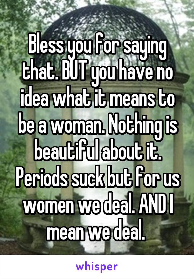 Bless you for saying that. BUT you have no idea what it means to be a woman. Nothing is beautiful about it. Periods suck but for us women we deal. AND I mean we deal. 