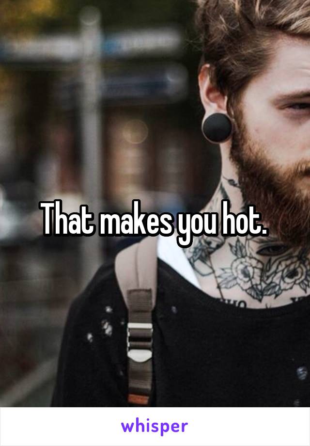 That makes you hot. 